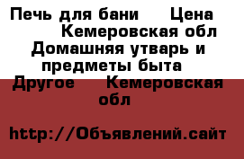 Печь для бани.  › Цена ­ 8 500 - Кемеровская обл. Домашняя утварь и предметы быта » Другое   . Кемеровская обл.